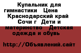 Купальник для гимнастики › Цена ­ 400 - Краснодарский край, Сочи г. Дети и материнство » Детская одежда и обувь   